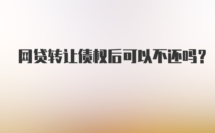 网贷转让债权后可以不还吗?