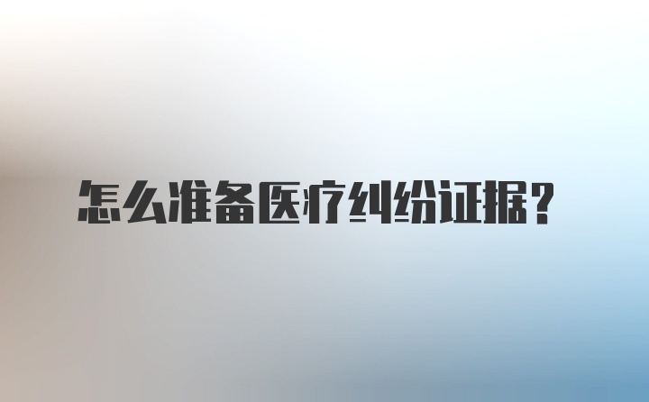 怎么准备医疗纠纷证据？