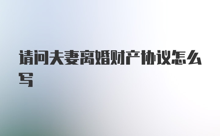 请问夫妻离婚财产协议怎么写