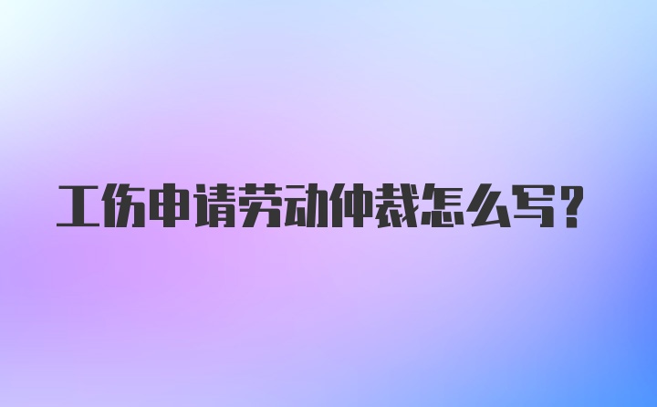 工伤申请劳动仲裁怎么写？