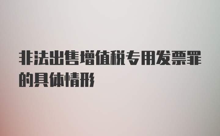 非法出售增值税专用发票罪的具体情形