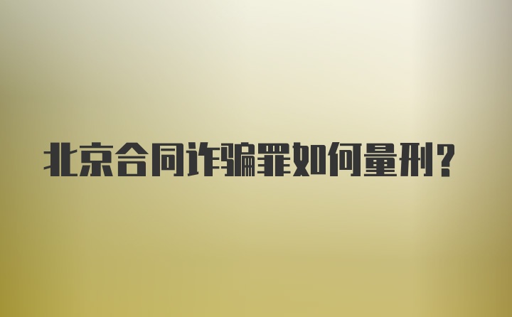 北京合同诈骗罪如何量刑？