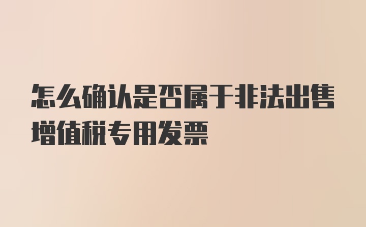 怎么确认是否属于非法出售增值税专用发票