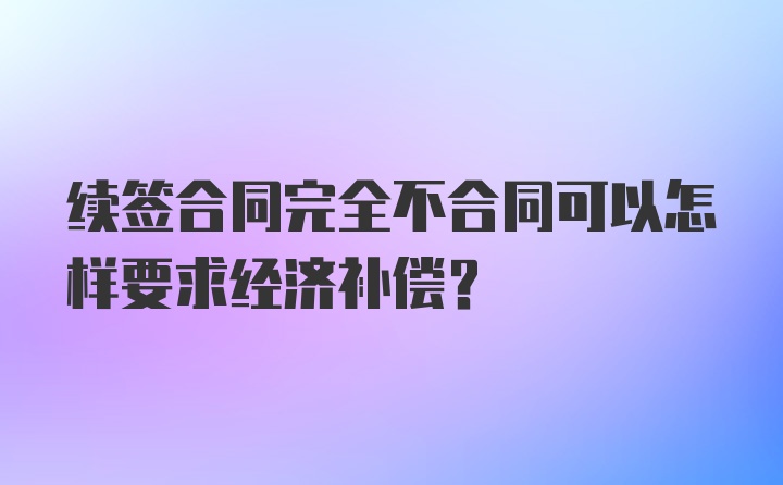 续签合同完全不合同可以怎样要求经济补偿？