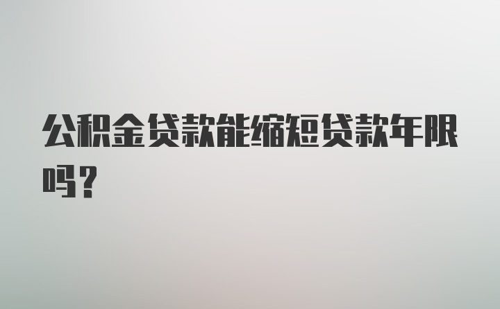 公积金贷款能缩短贷款年限吗？