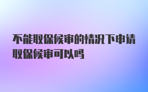 不能取保候审的情况下申请取保候审可以吗