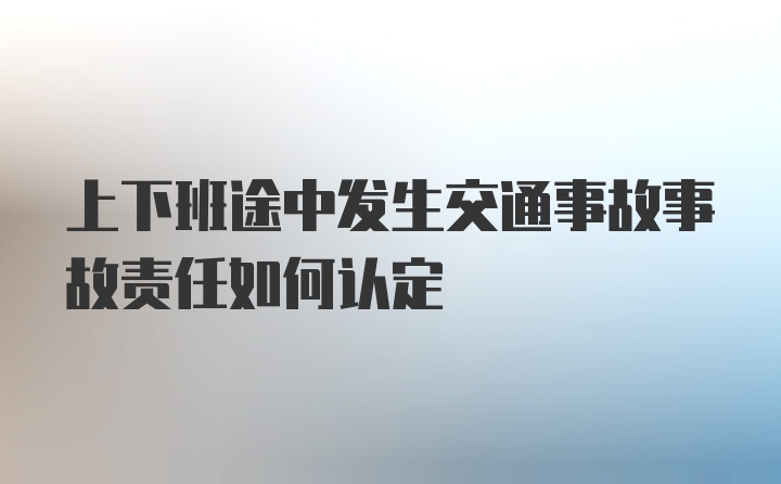 上下班途中发生交通事故事故责任如何认定