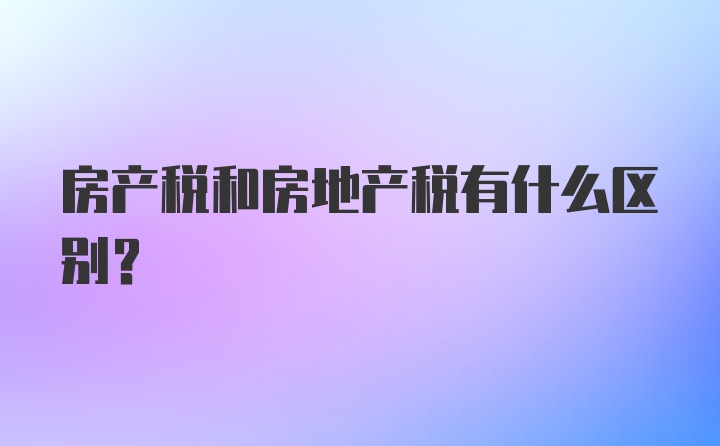 房产税和房地产税有什么区别?