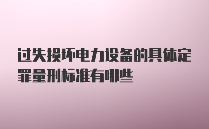 过失损坏电力设备的具体定罪量刑标准有哪些