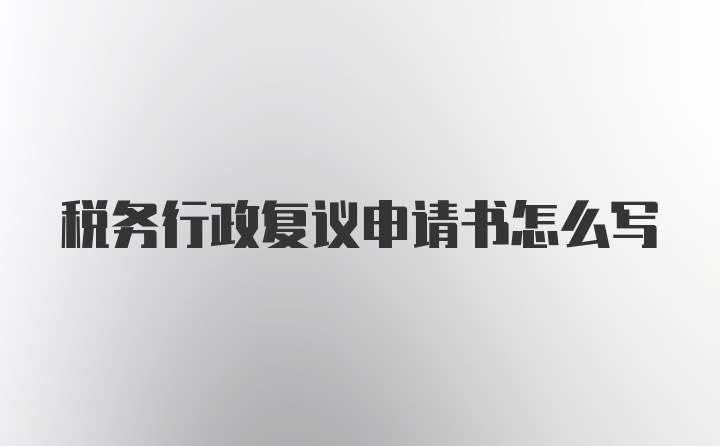 税务行政复议申请书怎么写