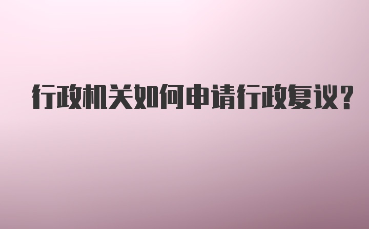 行政机关如何申请行政复议？