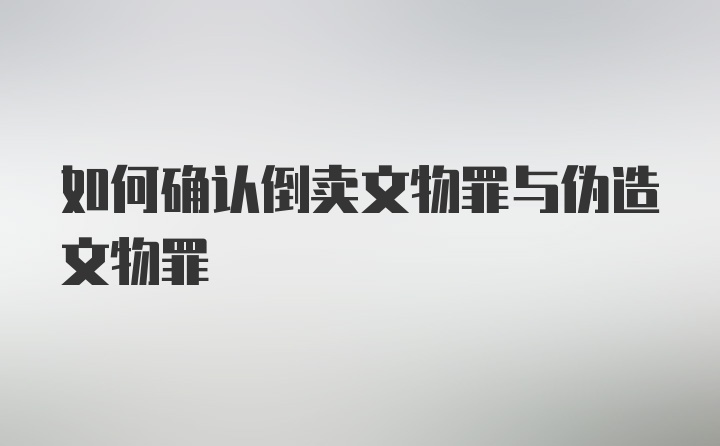 如何确认倒卖文物罪与伪造文物罪