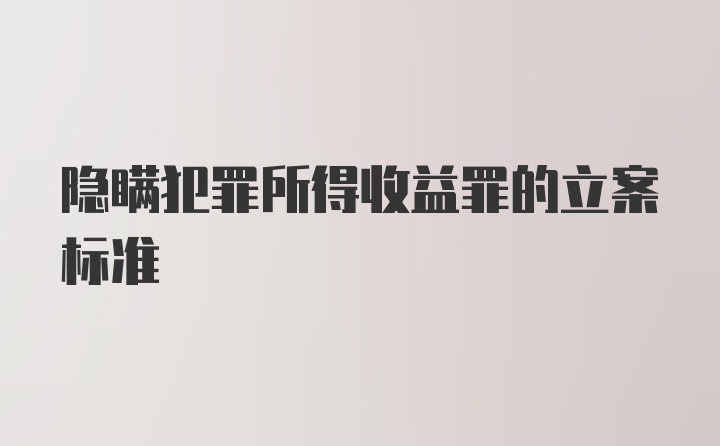 隐瞒犯罪所得收益罪的立案标准