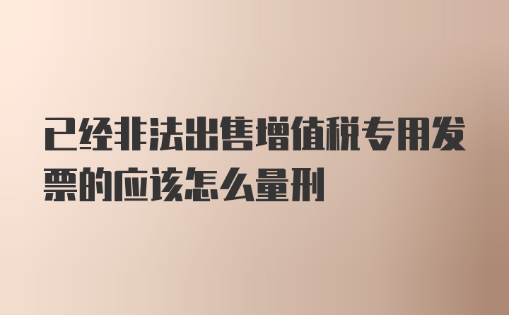 已经非法出售增值税专用发票的应该怎么量刑