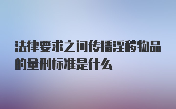 法律要求之间传播淫秽物品的量刑标准是什么