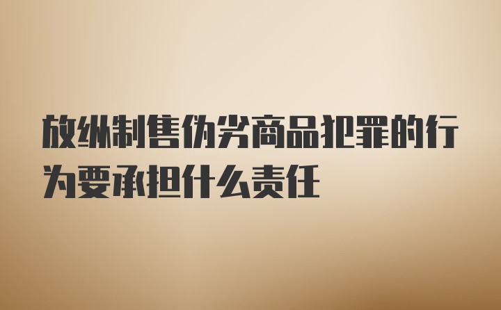 放纵制售伪劣商品犯罪的行为要承担什么责任