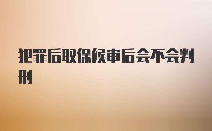 犯罪后取保候审后会不会判刑