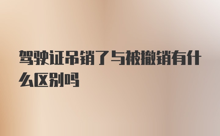 驾驶证吊销了与被撤销有什么区别吗