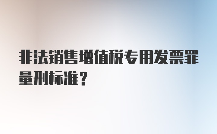 非法销售增值税专用发票罪量刑标准？