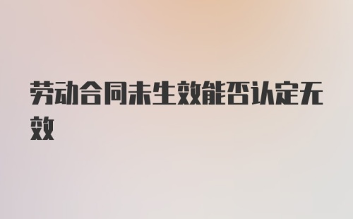 劳动合同未生效能否认定无效