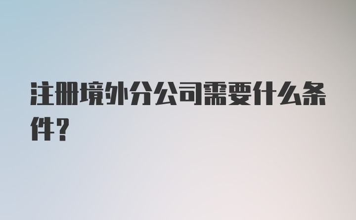 注册境外分公司需要什么条件？