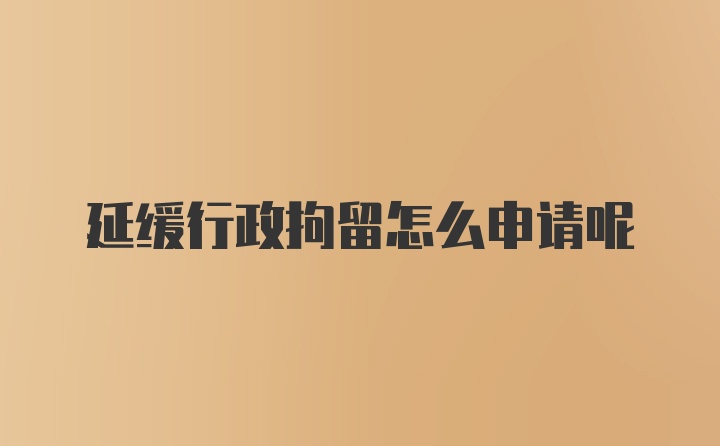 延缓行政拘留怎么申请呢