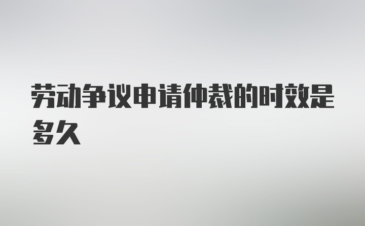 劳动争议申请仲裁的时效是多久