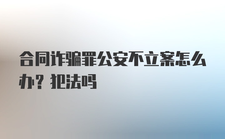 合同诈骗罪公安不立案怎么办？犯法吗