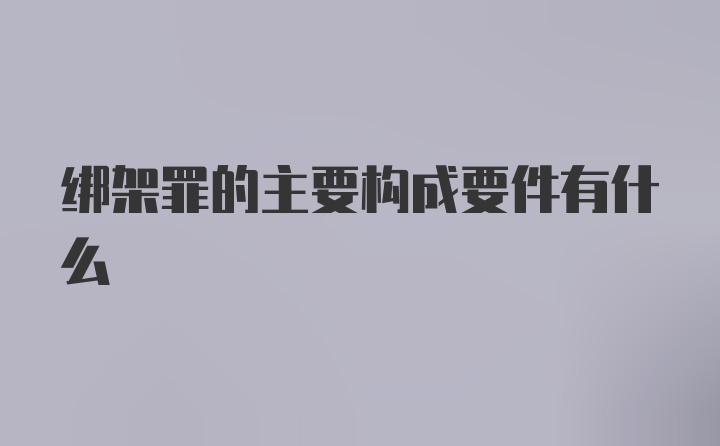 绑架罪的主要构成要件有什么