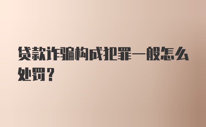 贷款诈骗构成犯罪一般怎么处罚？