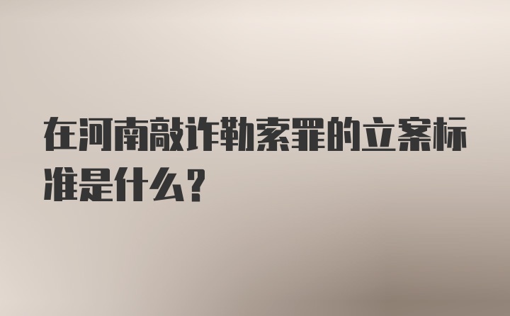 在河南敲诈勒索罪的立案标准是什么？