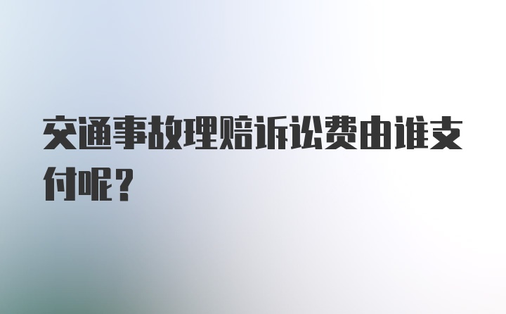 交通事故理赔诉讼费由谁支付呢?