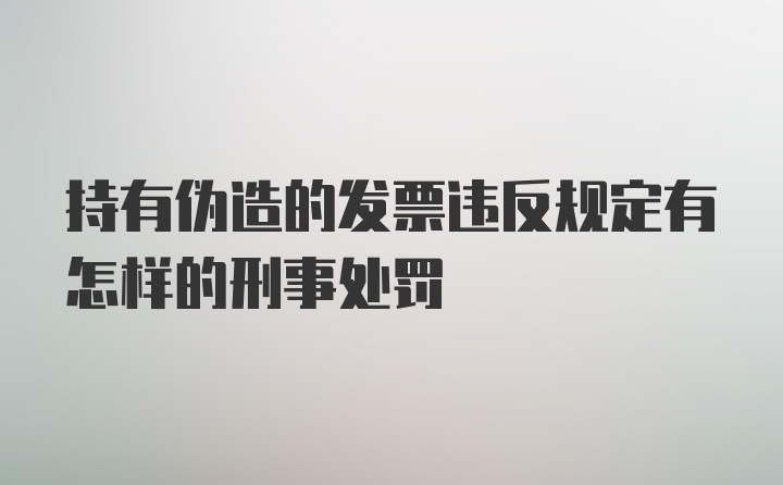 持有伪造的发票违反规定有怎样的刑事处罚