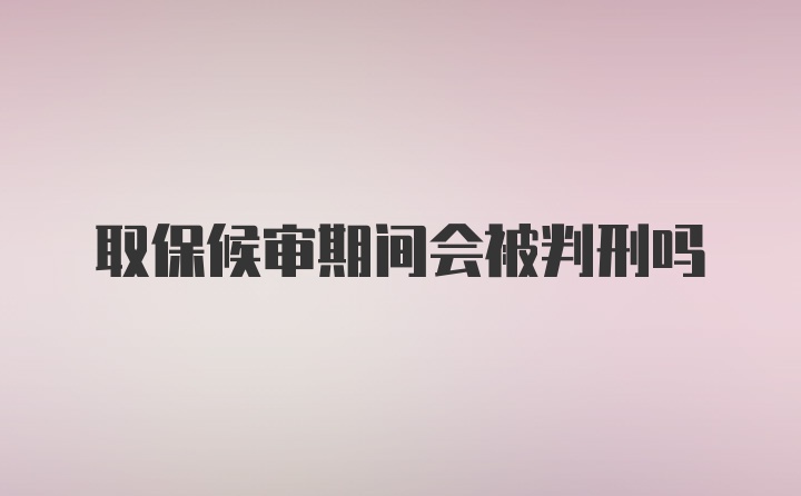 取保候审期间会被判刑吗