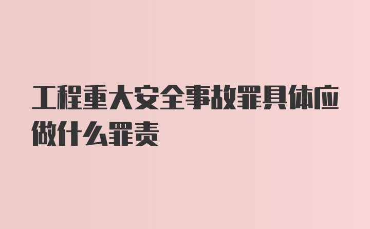 工程重大安全事故罪具体应做什么罪责