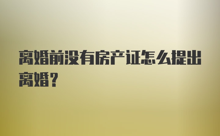 离婚前没有房产证怎么提出离婚?