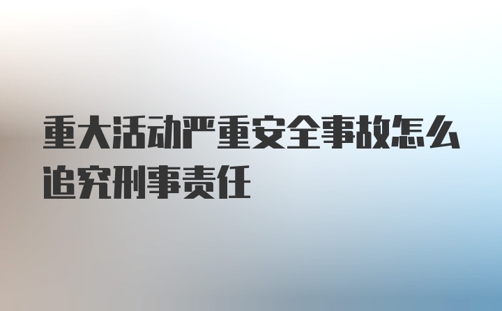 重大活动严重安全事故怎么追究刑事责任