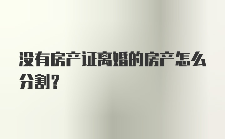 没有房产证离婚的房产怎么分割？