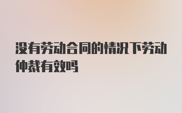 没有劳动合同的情况下劳动仲裁有效吗