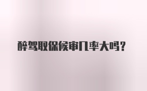 醉驾取保候审几率大吗？