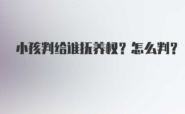 小孩判给谁抚养权？怎么判？