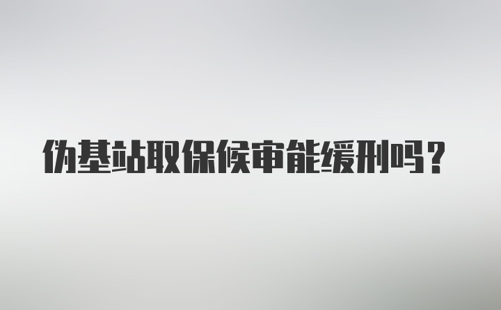 伪基站取保候审能缓刑吗？