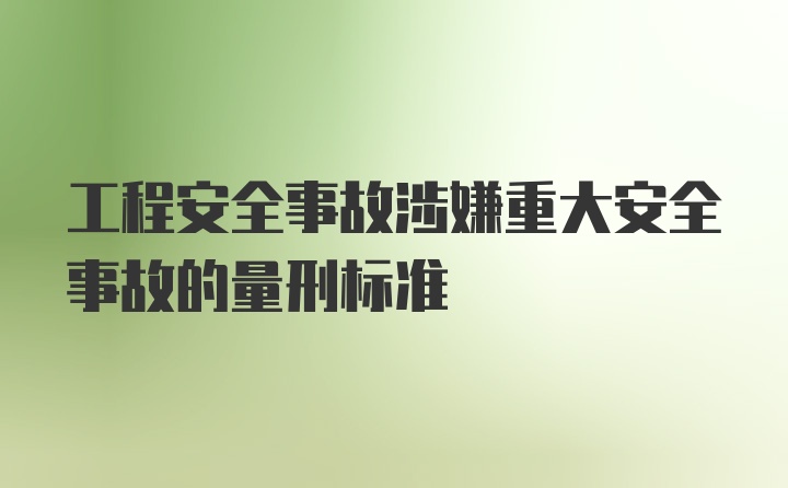 工程安全事故涉嫌重大安全事故的量刑标准