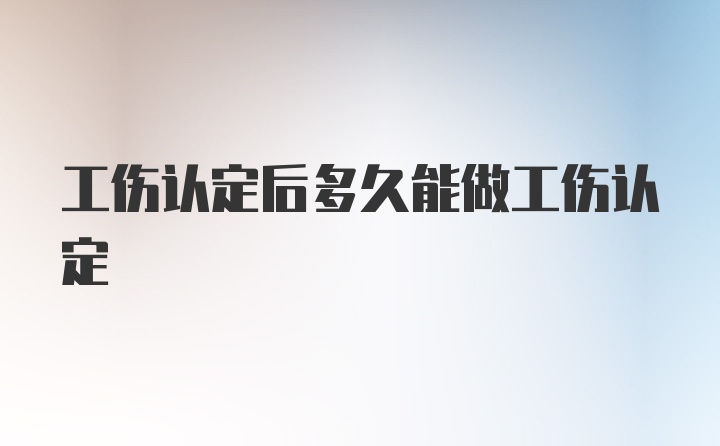 工伤认定后多久能做工伤认定