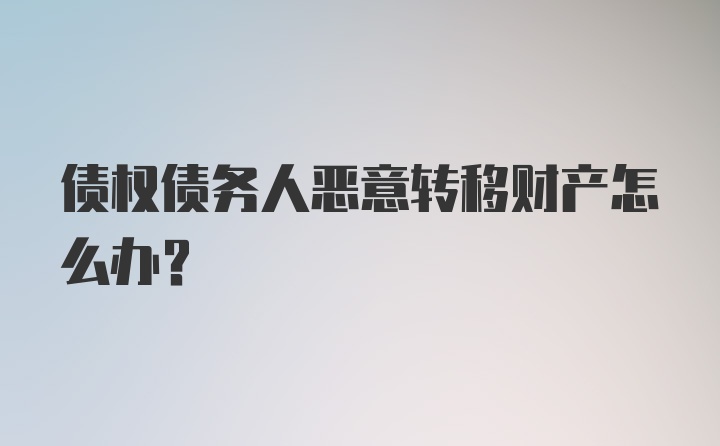 债权债务人恶意转移财产怎么办？