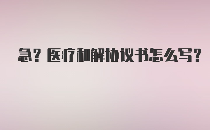 急?医疗和解协议书怎么写？