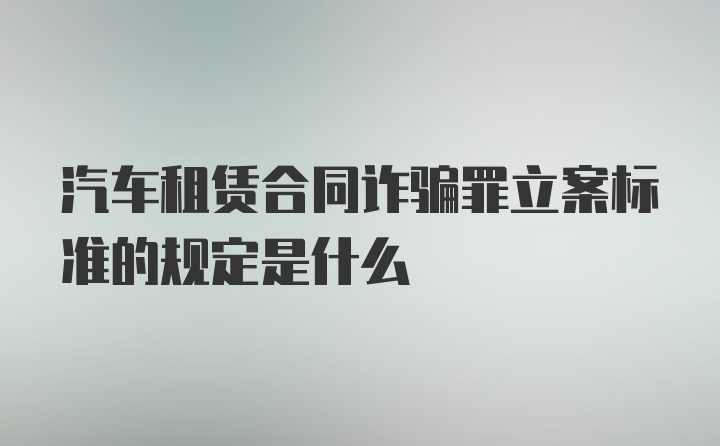 汽车租赁合同诈骗罪立案标准的规定是什么