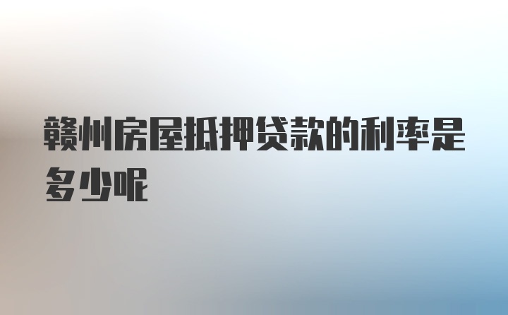 赣州房屋抵押贷款的利率是多少呢