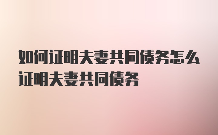 如何证明夫妻共同债务怎么证明夫妻共同债务