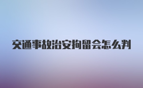 交通事故治安拘留会怎么判